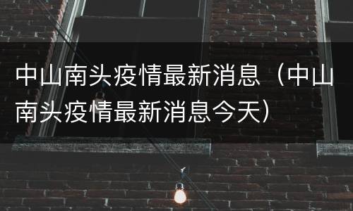 中山南头疫情最新消息（中山南头疫情最新消息今天）