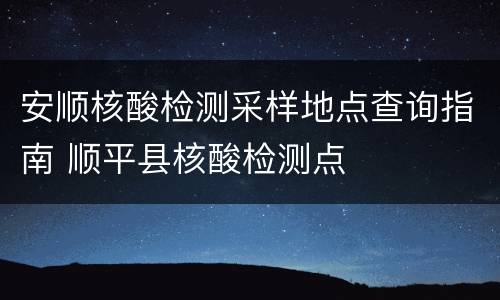 安顺核酸检测采样地点查询指南 顺平县核酸检测点