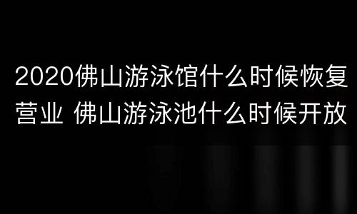 2020佛山游泳馆什么时候恢复营业 佛山游泳池什么时候开放