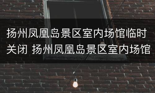 扬州凤凰岛景区室内场馆临时关闭 扬州凤凰岛景区室内场馆临时关闭了吗
