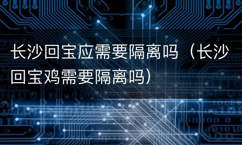 长沙回宝应需要隔离吗（长沙回宝鸡需要隔离吗）