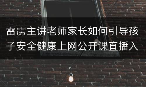 雷雳主讲老师家长如何引导孩子安全健康上网公开课直播入口