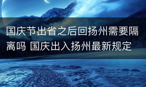 国庆节出省之后回扬州需要隔离吗 国庆出入扬州最新规定