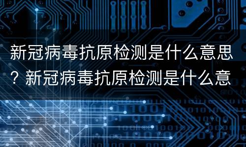 新冠病毒抗原检测是什么意思? 新冠病毒抗原检测是什么意思