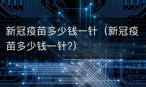 新冠疫苗多少钱一针（新冠疫苗多少钱一针?）
