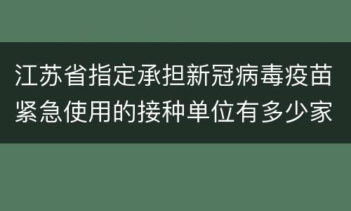 江苏省指定承担新冠病毒疫苗紧急使用的接种单位有多少家？