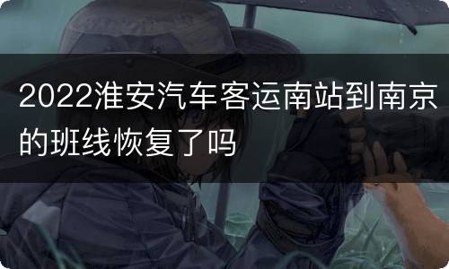 2022淮安汽车客运南站到南京的班线恢复了吗