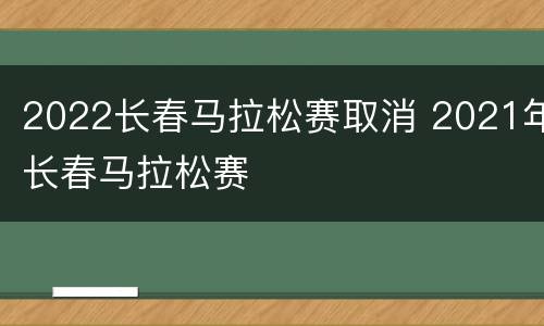2022长春马拉松赛取消 2021年长春马拉松赛