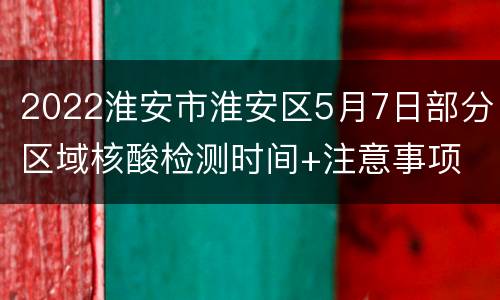 2022淮安市淮安区5月7日部分区域核酸检测时间+注意事项