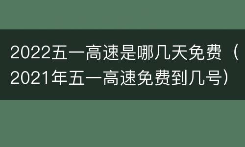 2022五一高速是哪几天免费（2021年五一高速免费到几号）