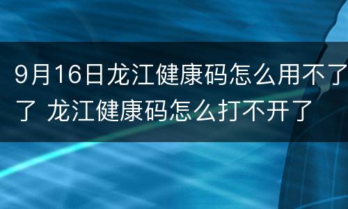 9月16日龙江健康码怎么用不了了 龙江健康码怎么打不开了
