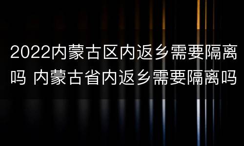 2022内蒙古区内返乡需要隔离吗 内蒙古省内返乡需要隔离吗