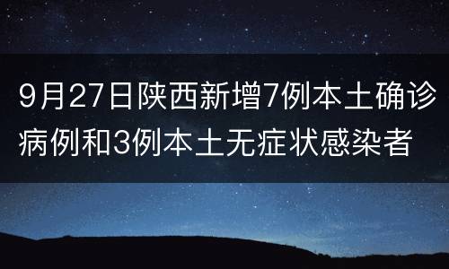 9月27日陕西新增7例本土确诊病例和3例本土无症状感染者