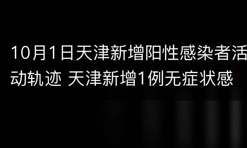 10月1日天津新增阳性感染者活动轨迹 天津新增1例无症状感染者 活动轨迹公布