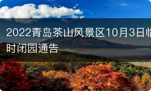 2022青岛茶山风景区10月3日临时闭园通告
