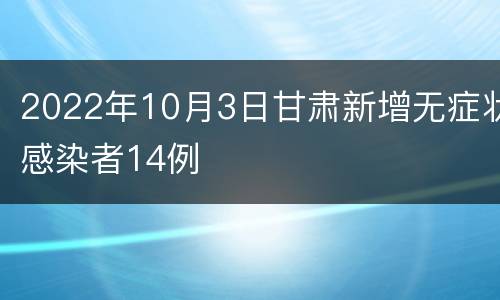 2022年10月3日甘肃新增无症状感染者14例