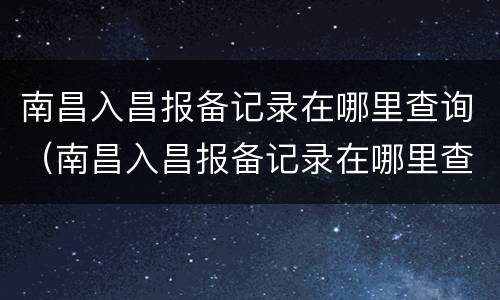 南昌入昌报备记录在哪里查询（南昌入昌报备记录在哪里查询啊）