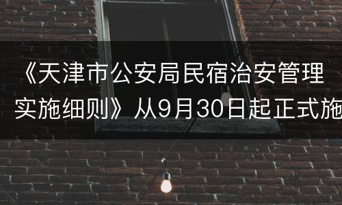 《天津市公安局民宿治安管理实施细则》从9月30日起正式施行