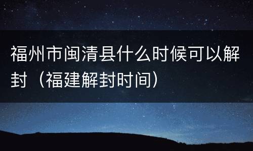 福州市闽清县什么时候可以解封（福建解封时间）