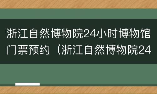 浙江自然博物院24小时博物馆门票预约（浙江自然博物院24小时博物馆门票预约电话）