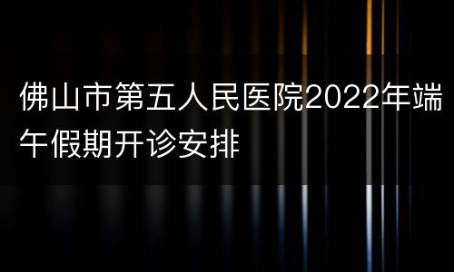 佛山市第五人民医院2022年端午假期开诊安排