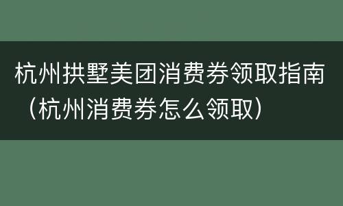 杭州拱墅美团消费券领取指南（杭州消费券怎么领取）