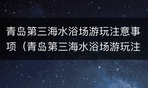 青岛第三海水浴场游玩注意事项（青岛第三海水浴场游玩注意事项有哪些）