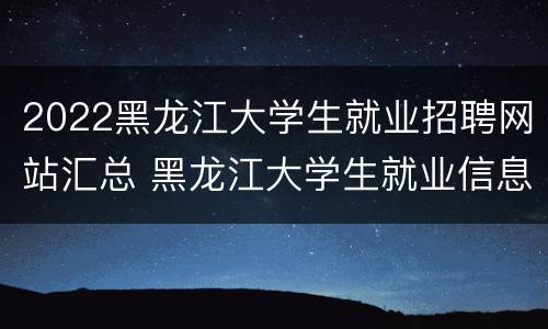 2022黑龙江大学生就业招聘网站汇总 黑龙江大学生就业信息网官网