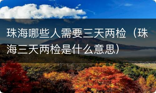 珠海哪些人需要三天两检（珠海三天两检是什么意思）