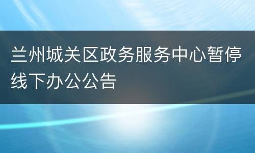 兰州城关区政务服务中心暂停线下办公公告