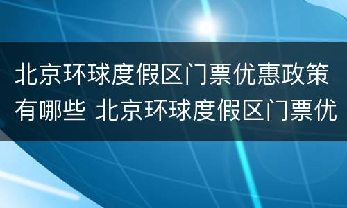 北京环球度假区门票优惠政策有哪些 北京环球度假区门票优惠政策有哪些