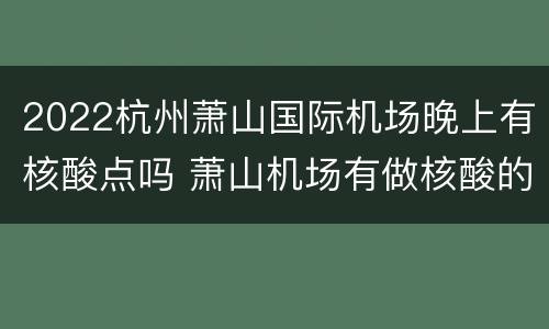 2022杭州萧山国际机场晚上有核酸点吗 萧山机场有做核酸的地方吗