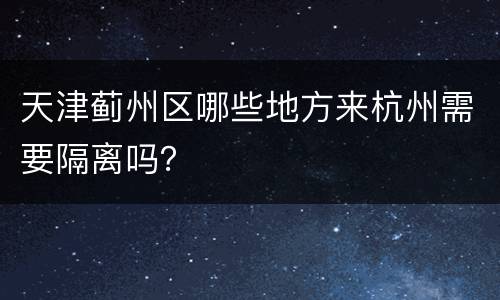 天津蓟州区哪些地方来杭州需要隔离吗？