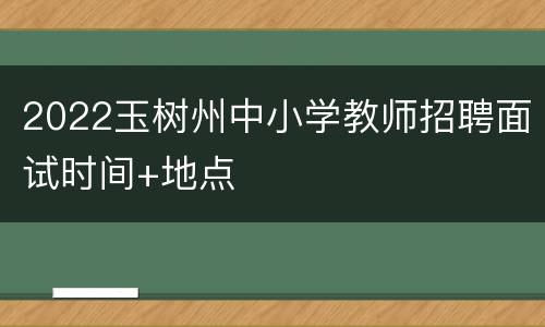 2022玉树州中小学教师招聘面试时间+地点