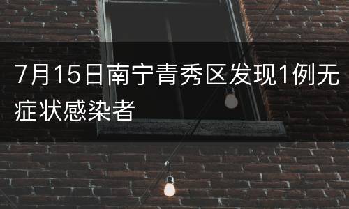 7月15日南宁青秀区发现1例无症状感染者