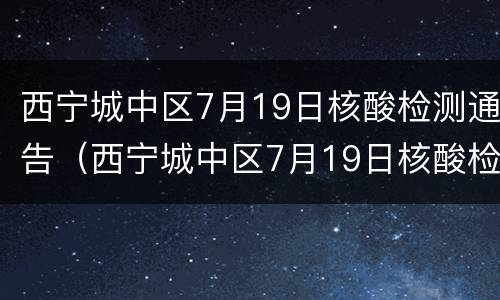 西宁城中区7月19日核酸检测通告（西宁城中区7月19日核酸检测通告图片）
