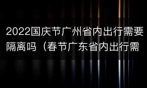 2022国庆节广州省内出行需要隔离吗（春节广东省内出行需要隔离吗）