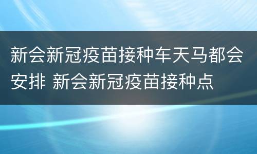 新会新冠疫苗接种车天马都会安排 新会新冠疫苗接种点