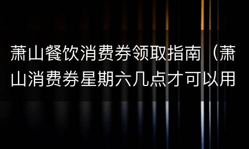 萧山餐饮消费券领取指南（萧山消费券星期六几点才可以用）