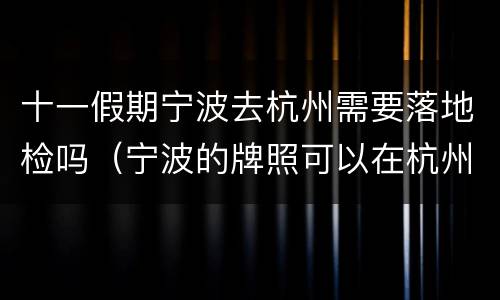 十一假期宁波去杭州需要落地检吗（宁波的牌照可以在杭州年检吗）