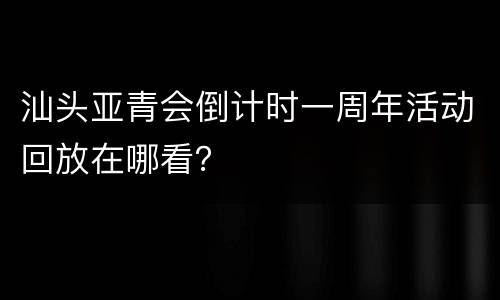 汕头亚青会倒计时一周年活动回放在哪看？