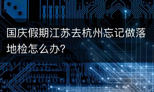 国庆假期江苏去杭州忘记做落地检怎么办？