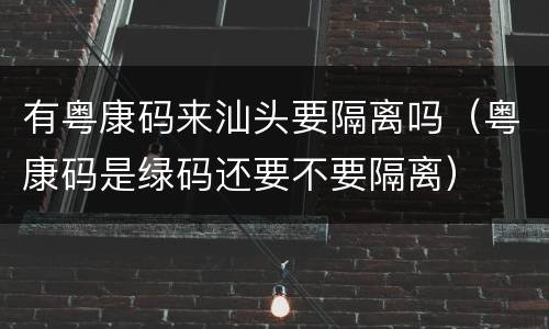 有粤康码来汕头要隔离吗（粤康码是绿码还要不要隔离）