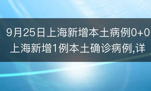 9月25日上海新增本土病例0+0 上海新增1例本土确诊病例,详情公布