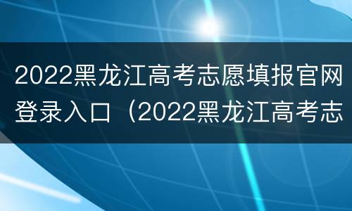 2022黑龙江高考志愿填报官网登录入口（2022黑龙江高考志愿填报官网登录入口在哪）
