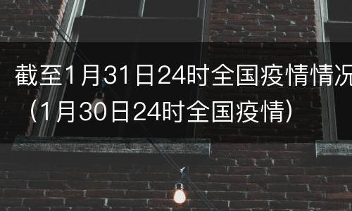 截至1月31日24时全国疫情情况（1月30日24时全国疫情）