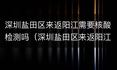 深圳盐田区来返阳江需要核酸检测吗（深圳盐田区来返阳江需要核酸检测吗最新）