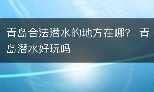 青岛合法潜水的地方在哪？ 青岛潜水好玩吗