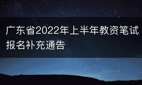 广东省2022年上半年教资笔试报名补充通告
