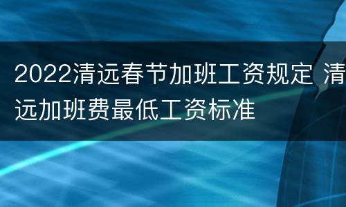 2022清远春节加班工资规定 清远加班费最低工资标准